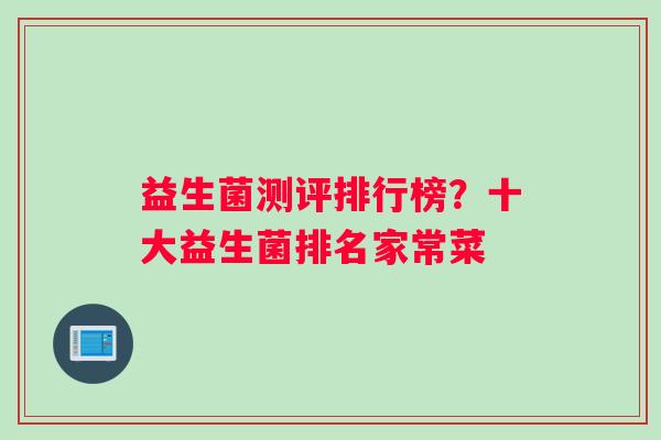益生菌测评排行榜?十大益生菌排名家常菜 益生菌测评排行榜?十大益生菌排名家常菜