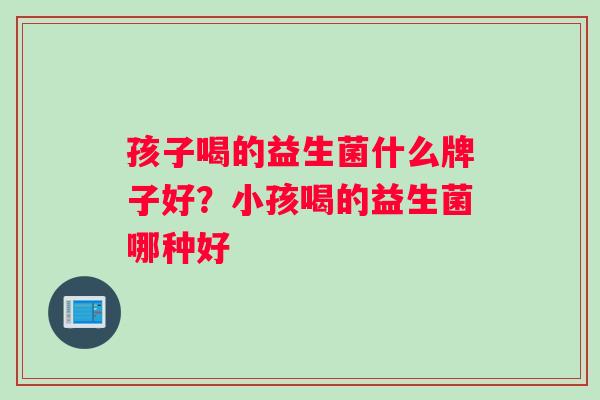 孩子喝的益生菌什么牌子好？小孩喝的益生菌哪种好