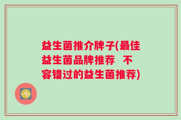 益生菌推介牌子(佳益生菌品牌推荐 不容错过的益生菌推荐) 益生菌推介牌子(佳益生菌品牌推荐 不容错过的益生菌推荐)