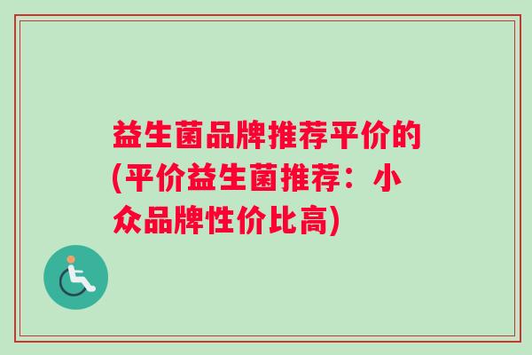 益生菌品牌推荐平价的(平价益生菌推荐：小众品牌性价比高)