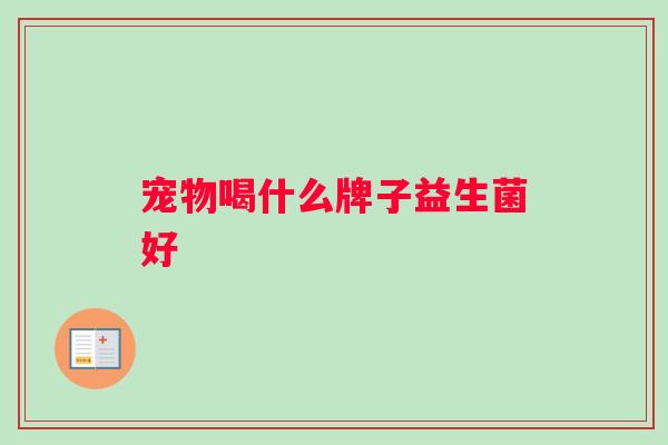 宠物喝什么牌子益生菌好
