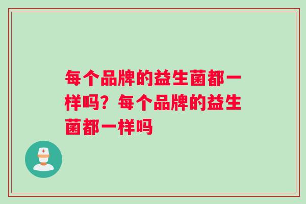 每个品牌的益生菌都一样吗？每个品牌的益生菌都一样吗