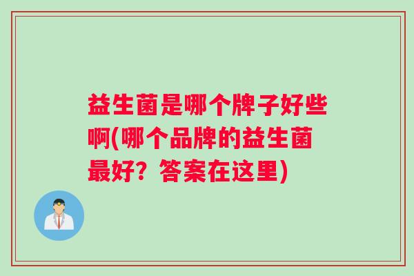 益生菌是哪个牌子好些啊(哪个品牌的益生菌最好？答案在这里)