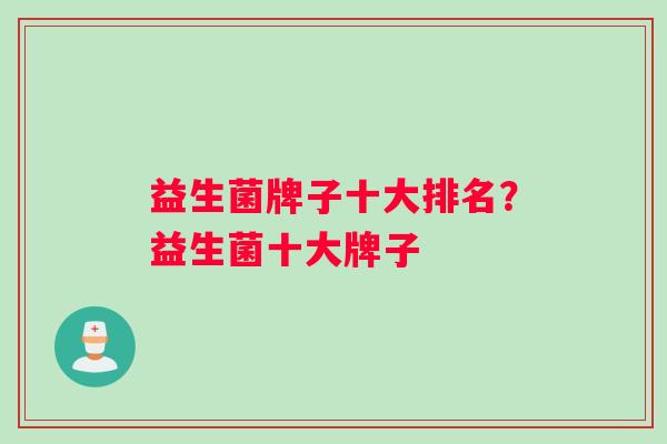 益生菌牌子十大排名？益生菌十大牌子