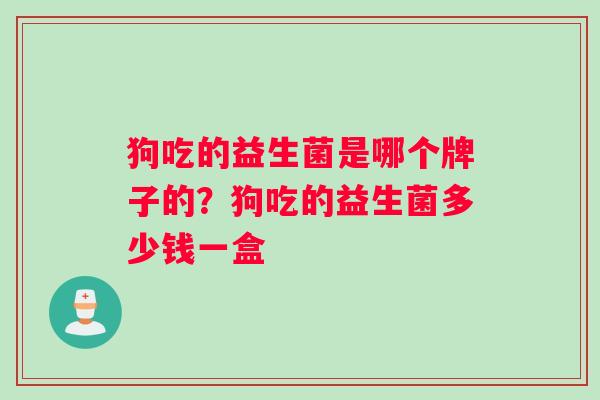 狗吃的益生菌是哪个牌子的？狗吃的益生菌多少钱一盒