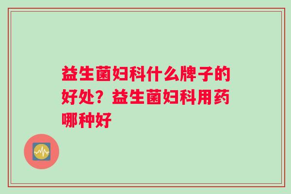 益生菌什么牌子的好处？益生菌用药哪种好