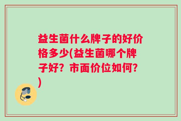 益生菌什么牌子的好价格多少(益生菌哪个牌子好?市面价位如何?) 益生菌什么牌子的好价格多少(益生菌哪个牌子好?市面价位如何?)