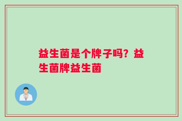 益生菌是个牌子吗?益生菌牌益生菌 益生菌是个牌子吗?益生菌牌益生菌