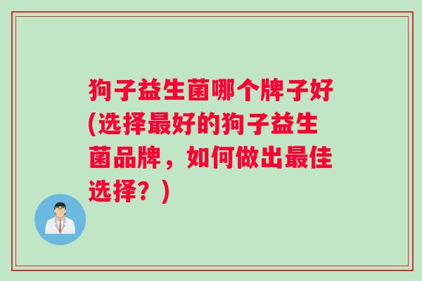 狗子益生菌哪个牌子好(选择好的狗子益生菌品牌,如何做出佳选择?) 狗子益生菌哪个牌子好(选择好的狗子益生菌品牌,如何做出佳选择?)