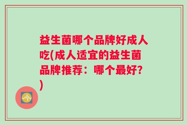 益生菌哪个品牌好成人吃(成人适宜的益生菌品牌推荐：哪个好？)