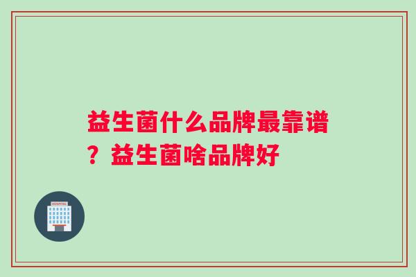 益生菌什么品牌最靠谱？益生菌啥品牌好