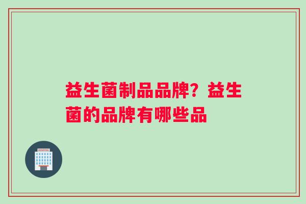 益生菌制品品牌？益生菌的品牌有哪些品