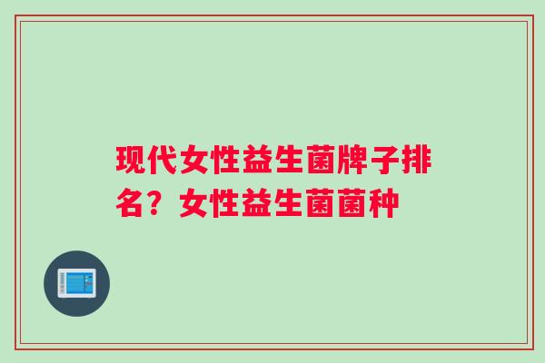 现代女性益生菌牌子排名？女性益生菌菌种