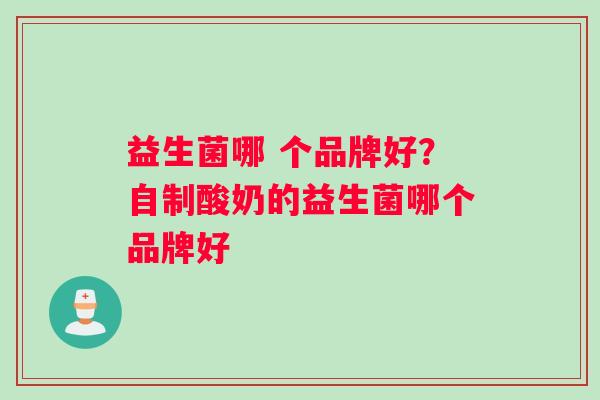 益生菌哪 个品牌好？自制酸奶的益生菌哪个品牌好