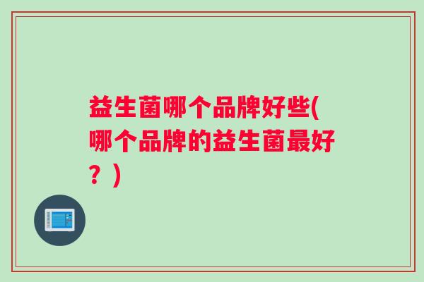 益生菌哪个品牌好些(哪个品牌的益生菌好？)