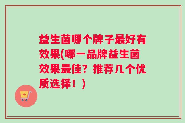 益生菌哪个牌子最好有效果(哪一品牌益生菌效果最佳？推荐几个优质选择！)