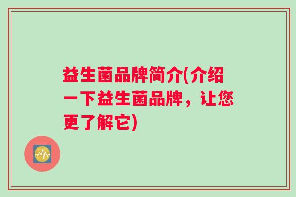 益生菌品牌简介(介绍一下益生菌品牌，让您更了解它)