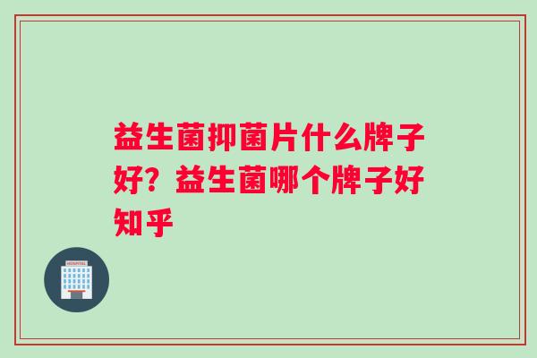 益生菌抑菌片什么牌子好？益生菌哪个牌子好知乎