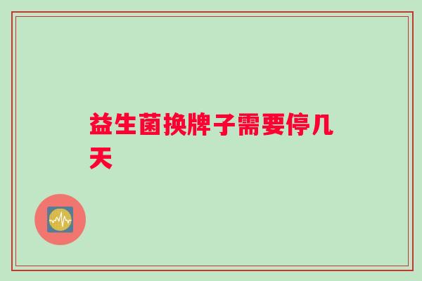 益生菌换牌子需要停几天 益生菌换牌子需要停几天