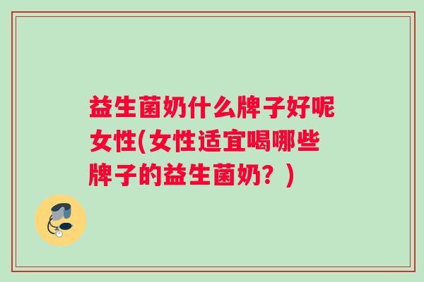 益生菌奶什么牌子好呢女性(女性适宜喝哪些牌子的益生菌奶？)