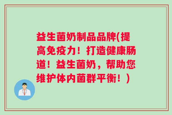 益生菌奶制品品牌(提高免疫力！打造健康肠道！益生菌奶，帮助您维护体内菌群平衡！)