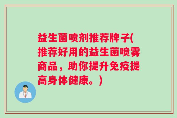 益生菌喷剂推荐牌子(推荐好用的益生菌喷雾商品，助你提升提高身体健康。)