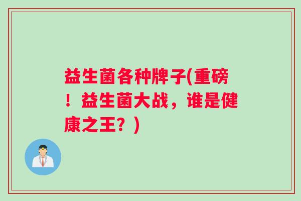 益生菌各种牌子(重磅！益生菌大战，谁是健康之王？)