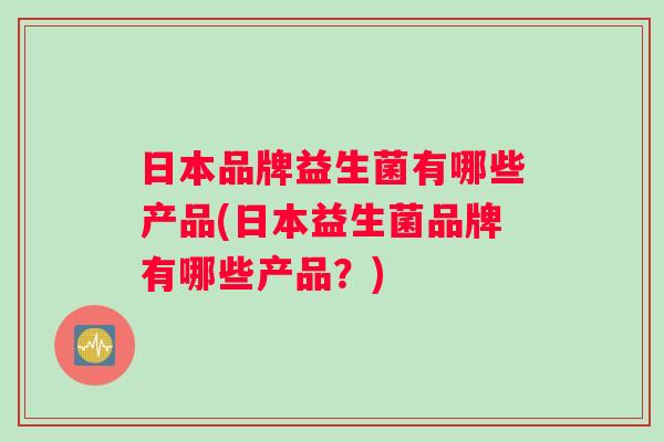 日本品牌益生菌有哪些产品(日本益生菌品牌有哪些产品？)