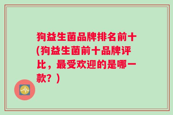 狗益生菌品牌排名前十(狗益生菌前十品牌评比，最受欢迎的是哪一款？)