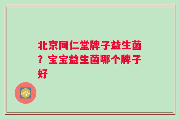 北京同仁堂牌子益生菌？宝宝益生菌哪个牌子好
