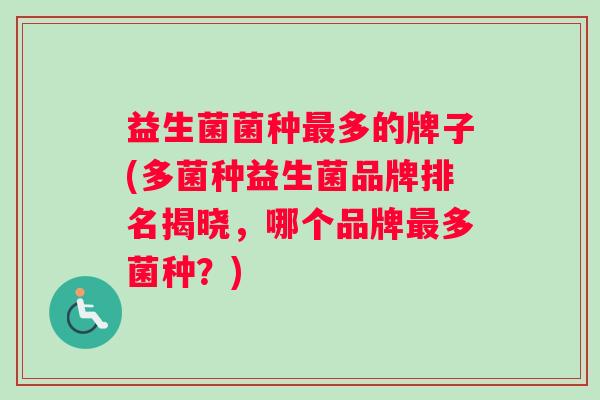 益生菌菌种最多的牌子(多菌种益生菌品牌排名揭晓，哪个品牌最多菌种？)