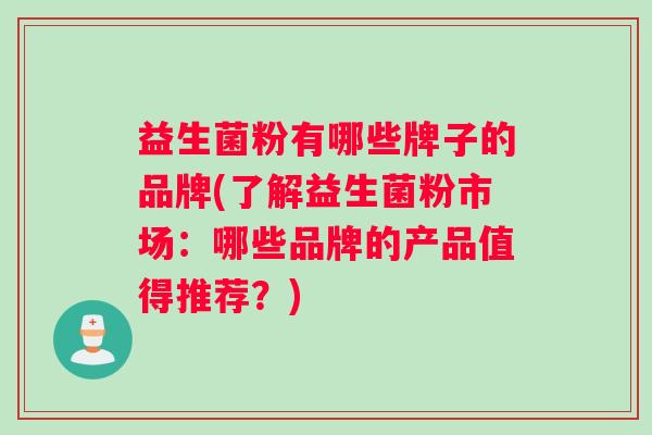 益生菌粉有哪些牌子的品牌(了解益生菌粉市场：哪些品牌的产品值得推荐？)