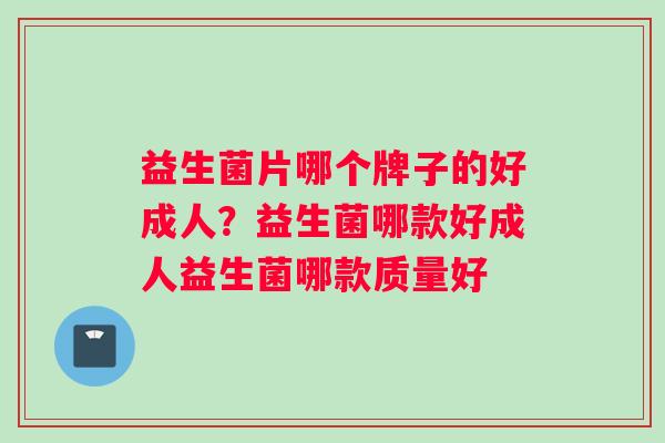 益生菌片哪个牌子的好成人？益生菌哪款好成人益生菌哪款质量好