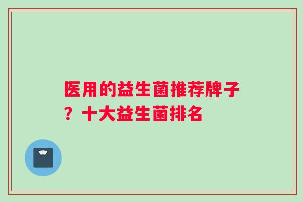 医用的益生菌推荐牌子？十大益生菌排名