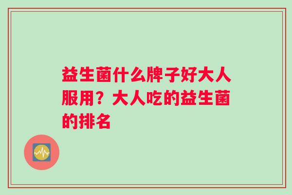 益生菌什么牌子好大人服用？大人吃的益生菌的排名