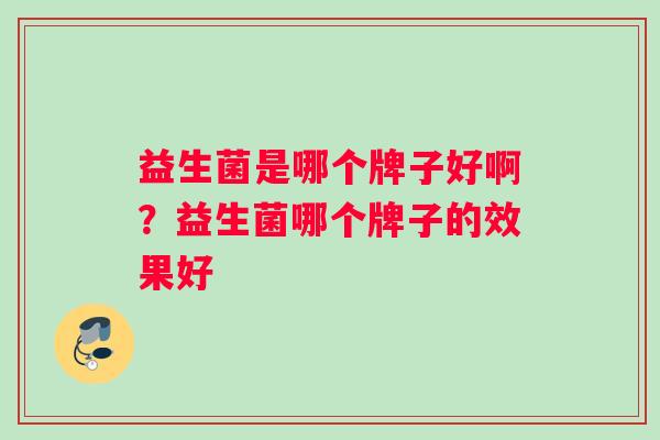 益生菌是哪个牌子好啊？益生菌哪个牌子的效果好