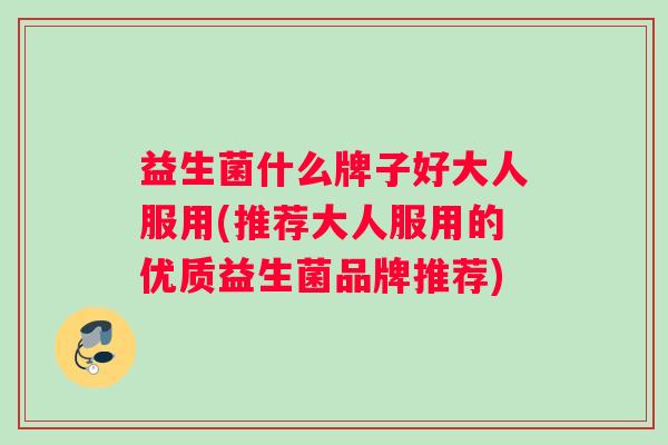 益生菌什么牌子好大人服用(推荐大人服用的优质益生菌品牌推荐)