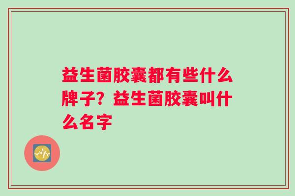 益生菌胶囊都有些什么牌子？益生菌胶囊叫什么名字
