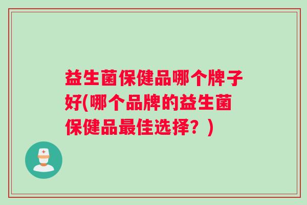 益生菌保健品哪个牌子好(哪个品牌的益生菌保健品最佳选择？)