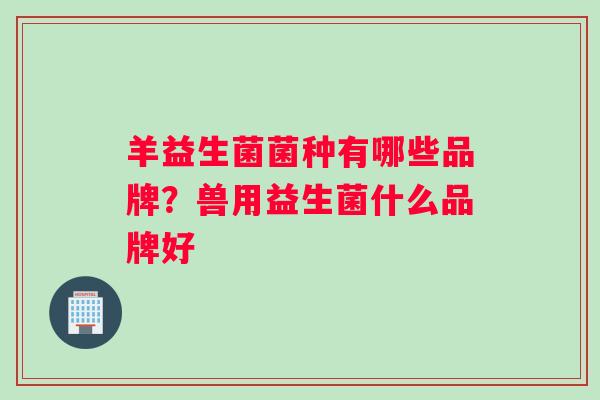 羊益生菌菌种有哪些品牌?兽用益生菌什么品牌好 羊益生菌菌种有哪些品牌?兽用益生菌什么品牌好