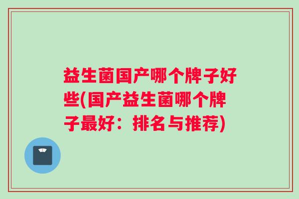 益生菌国产哪个牌子好些(国产益生菌哪个牌子好：排名与推荐)