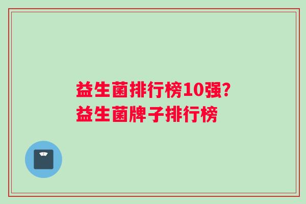益生菌排行榜10强？益生菌牌子排行榜