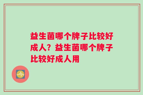 益生菌哪个牌子比较好成人？益生菌哪个牌子比较好成人用