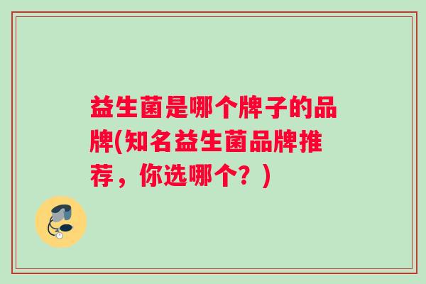 益生菌是哪个牌子的品牌(知名益生菌品牌推荐，你选哪个？)