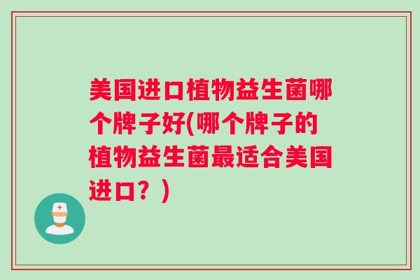 美国进口植物益生菌哪个牌子好(哪个牌子的植物益生菌适合美国进口？)