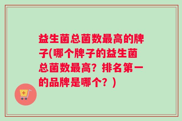 益生菌总菌数高的牌子(哪个牌子的益生菌总菌数高？排名第一的品牌是哪个？)