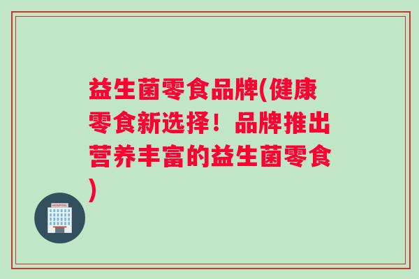 益生菌零食品牌(健康零食新选择！品牌推出营养丰富的益生菌零食)