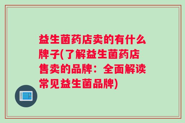 益生菌药店卖的有什么牌子(了解益生菌药店售卖的品牌：全面解读常见益生菌品牌)
