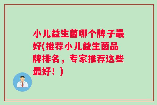 小儿益生菌哪个牌子最好(推荐小儿益生菌品牌排名,专家推荐这些最好!) 小儿益生菌哪个牌子最好(推荐小儿益生菌品牌排名,专家推荐这些最好!)