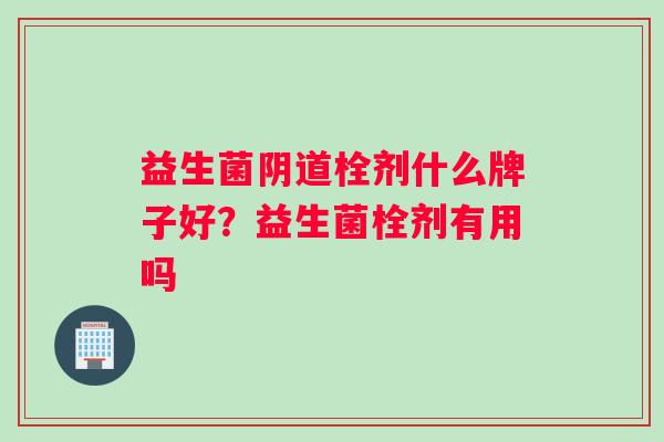 益生菌阴道栓剂什么牌子好？益生菌栓剂有用吗